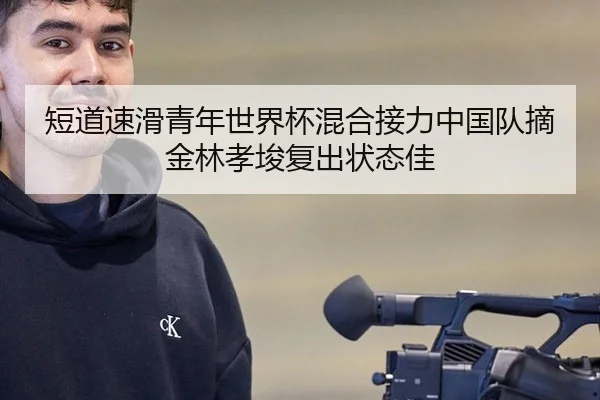 短道速滑青年世界杯混合接力中国队摘金林孝埈复出状态佳
