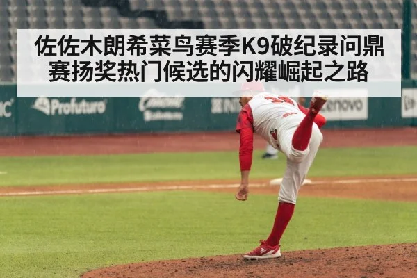 佐佐木朗希菜鸟赛季K9破纪录问鼎赛扬奖热门候选的闪耀崛起之路