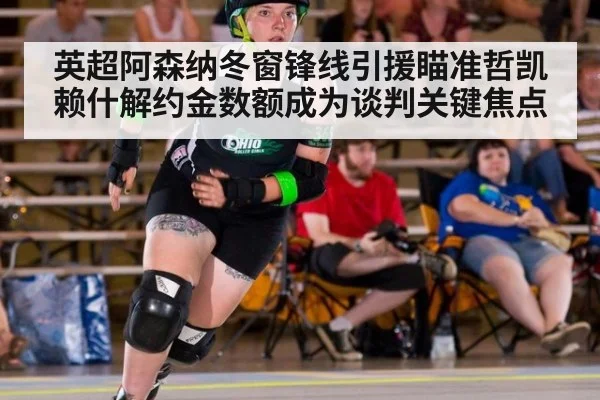 英超阿森纳冬窗锋线引援瞄准哲凯赖什解约金数额成为谈判关键焦点