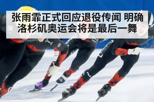 张雨霏正式回应退役传闻 明确洛杉矶奥运会将是最后一舞