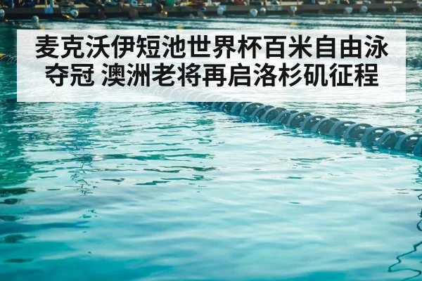 麦克沃伊短池世界杯百米自由泳夺冠 澳洲老将再启洛杉矶征程