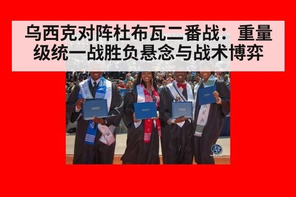 乌西克对阵杜布瓦二番战：重量级统一战胜负悬念与战术博弈